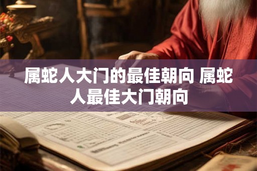 属蛇人大门的最佳朝向 属蛇人最佳大门朝向