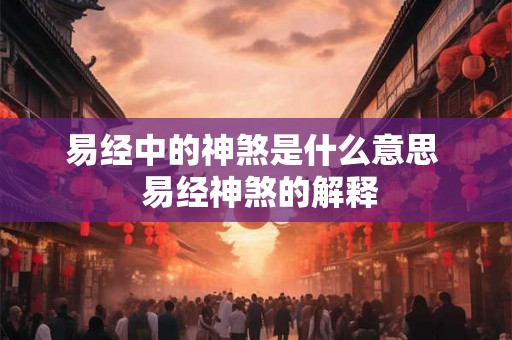 易经中的神煞是什么意思 易经神煞的解释 易经中的神煞是什么意思 易经神煞的解释