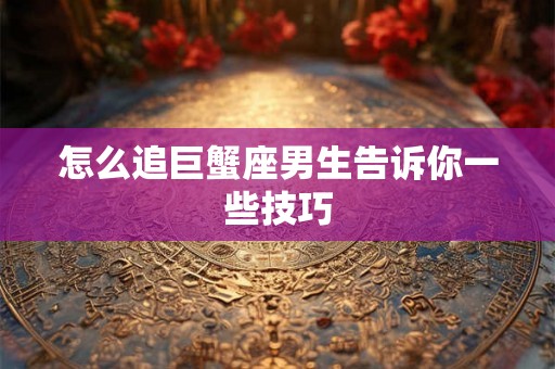 怎么追巨蟹座男生告诉你一些技巧