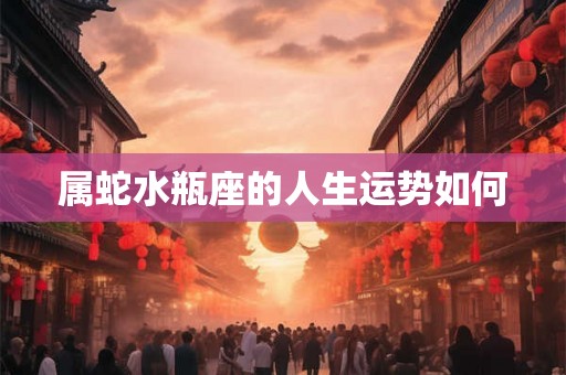 属蛇水瓶座的人生运势如何 属蛇水瓶座的人生运势如何