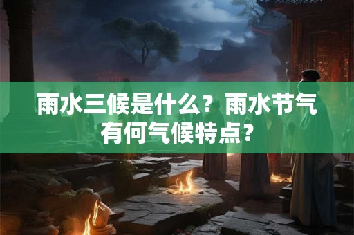 雨水三候是什么？雨水节气有何气候特点？