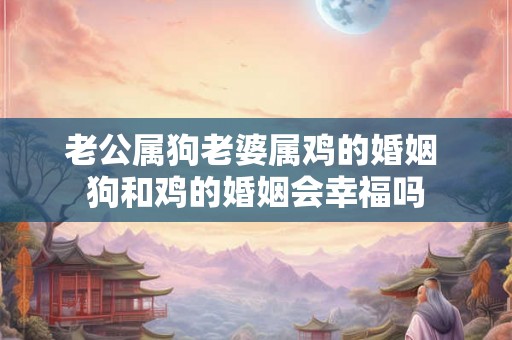 老公属狗老婆属鸡的婚姻 狗和鸡的婚姻会幸福吗