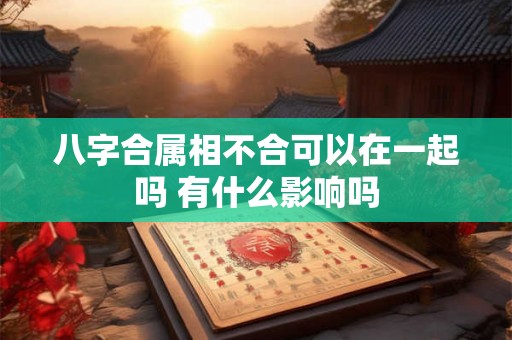 八字合属相不合可以在一起吗 有什么影响吗
