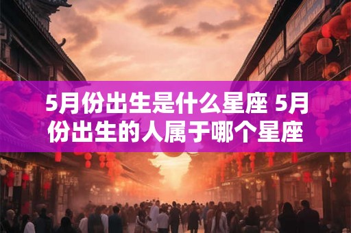 5月份出生是什么星座 5月份出生的人属于哪个星座