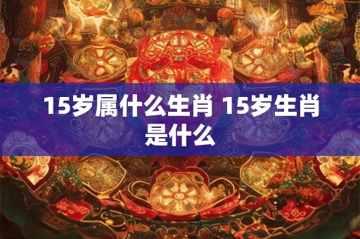 15岁属什么生肖 15岁生肖是什么 15岁属什么生肖 15岁生肖是什么