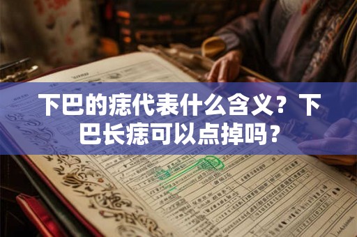 下巴的痣代表什么含义?下巴长痣可以点掉吗? 下巴的痣代表什么含义?下巴长痣可以点掉吗?