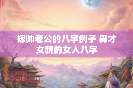嫁帅老公的八字例子 男才女貌的女人八字