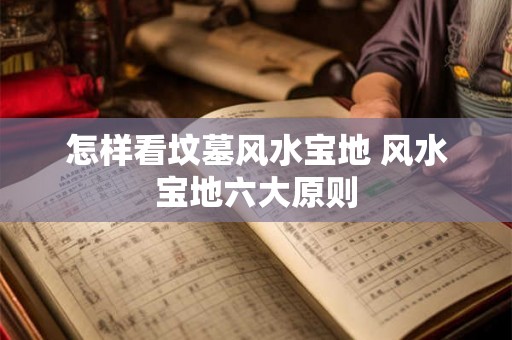 怎样看坟墓风水宝地 风水宝地六大原则