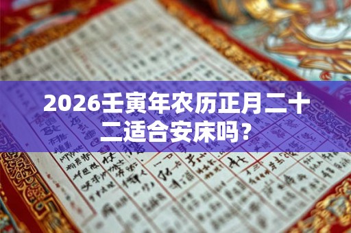 2026壬寅年农历正月二十二适合安床吗? 2026壬寅年农历正月二十二适合安床吗?