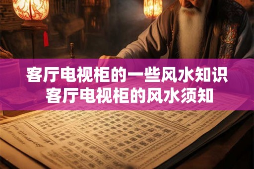 客厅电视柜的一些风水知识 客厅电视柜的风水须知 客厅电视柜的一些风水知识 客厅电视柜的风水须知