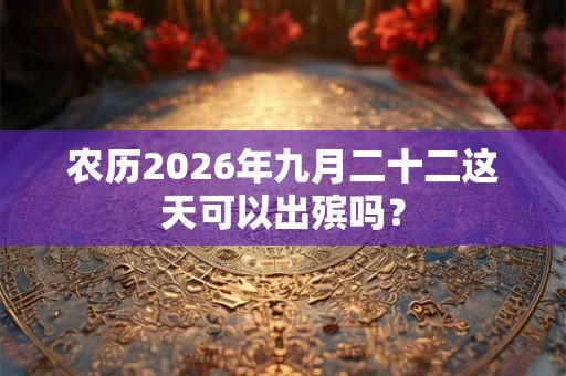 农历2026年九月二十二这天可以出殡吗？