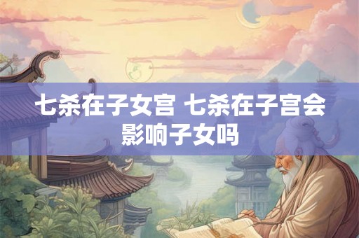 七杀在子女宫 七杀在子宫会影响子女吗