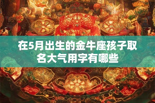 在5月出生的金牛座孩子取名大气用字有哪些 在5月出生的金牛座孩子取名大气用字有哪些