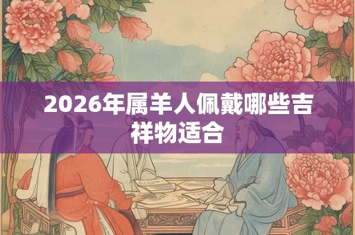2026年属羊人佩戴哪些吉祥物适合