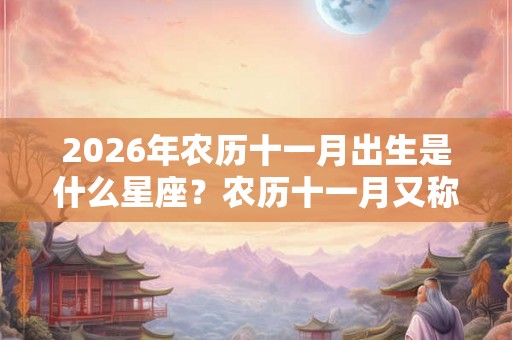 2026年农历十一月出生是什么星座？农历十一月又称什么月？