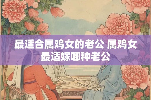 最适合属鸡女的老公 属鸡女最适嫁哪种老公