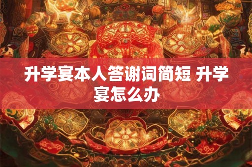 升学宴本人答谢词简短 升学宴怎么办 升学宴本人答谢词简短 升学宴怎么办