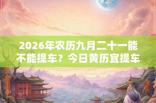 2026年农历九月二十一能不能提车？今日黄历宜提车吗