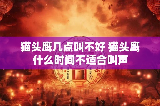 猫头鹰几点叫不好 猫头鹰什么时间不适合叫声