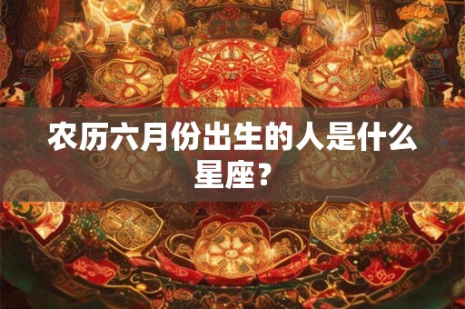 农历六月份出生的人是什么星座？