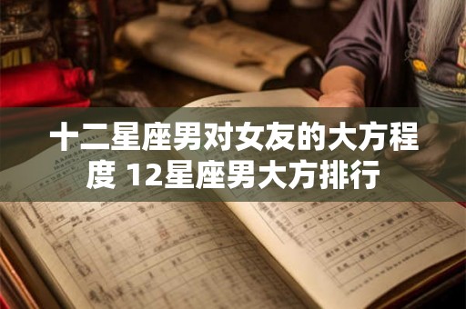 十二星座男对女友的大方程度 12星座男大方排行