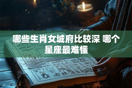 哪些生肖女城府比较深 哪个星座最难懂 哪些生肖女城府比较深 哪个星座最难懂