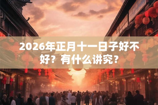 2026年正月十一日子好不好？有什么讲究？
