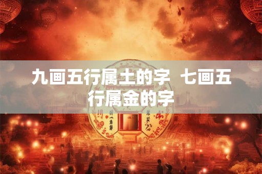 九画五行属土的字  七画五行属金的字