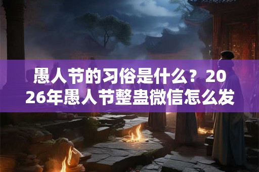 愚人节的习俗是什么？2026年愚人节整蛊微信怎么发？