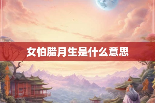 女怕腊月生是什么意思