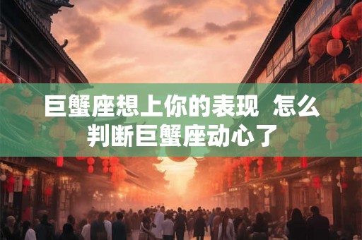 巨蟹座想上你的表现  怎么判断巨蟹座动心了