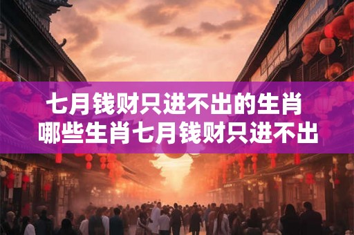 七月钱财只进不出的生肖 哪些生肖七月钱财只进不出