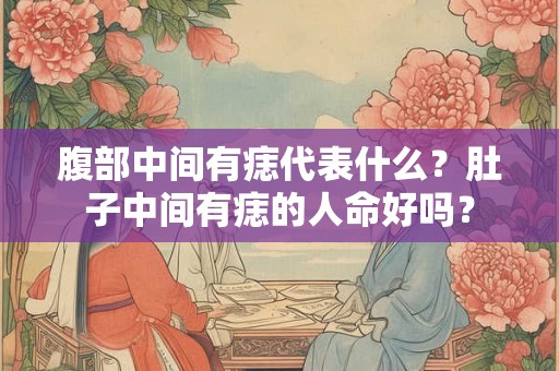腹部中间有痣代表什么？肚子中间有痣的人命好吗？