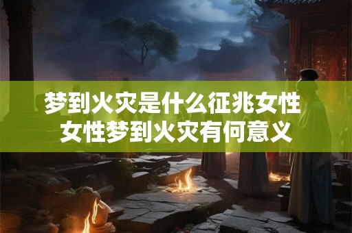 梦到火灾是什么征兆女性 女性梦到火灾有何意义