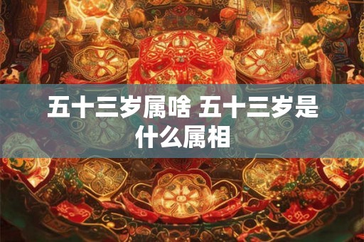 五十三岁属啥 五十三岁是什么属相