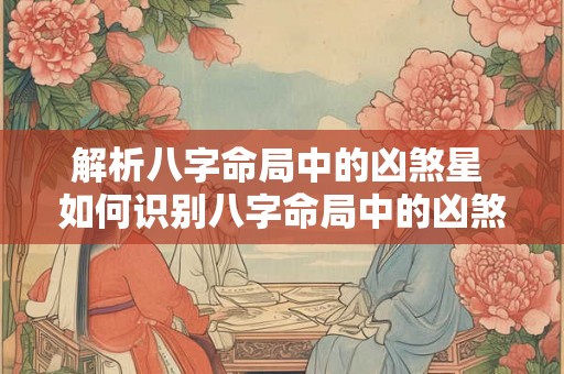 解析八字命局中的凶煞星 如何识别八字命局中的凶煞星