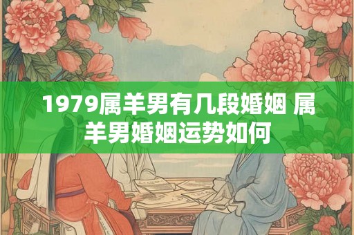 1979属羊男有几段婚姻 属羊男婚姻运势如何 1979属羊男有几段婚姻 属羊男婚姻运势如何
