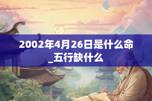 2002年4月26日是什么命_五行缺什么