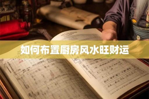 如何布置厨房风水旺财运 如何布置厨房风水旺财运