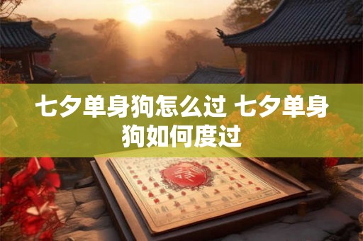 七夕单身狗怎么过 七夕单身狗如何度过 七夕单身狗怎么过 七夕单身狗如何度过