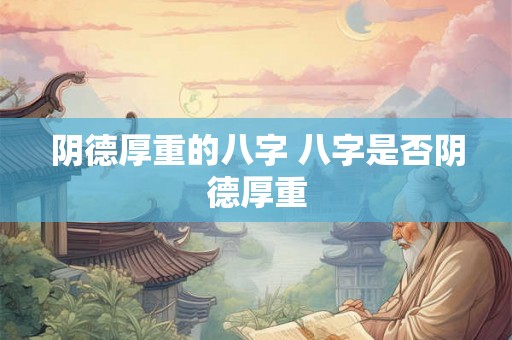 阴德厚重的八字 八字是否阴德厚重 阴德厚重的八字 八字是否阴德厚重