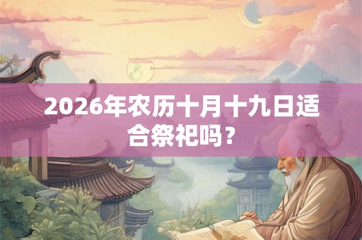 2026年农历十月十九日适合祭祀吗？