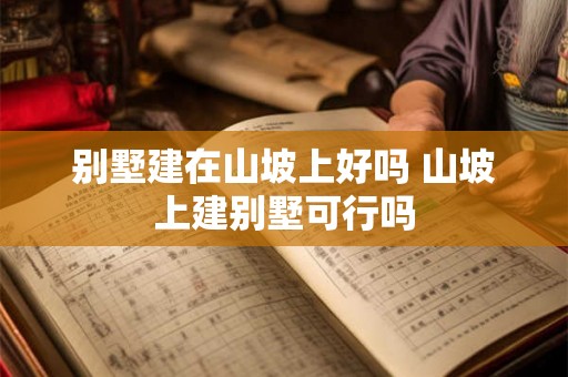 别墅建在山坡上好吗 山坡上建别墅可行吗