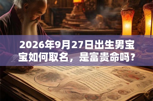 2026年9月27日出生男宝宝如何取名,是富贵命吗? 2026年9月27日出生男宝宝如何取名,是富贵命吗?