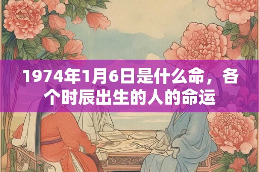 1974年1月6日是什么命,各个时辰出生的人的命运 1974年1月6日是什么命,各个时辰出生的人的命运