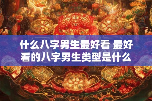 什么八字男生最好看 最好看的八字男生类型是什么