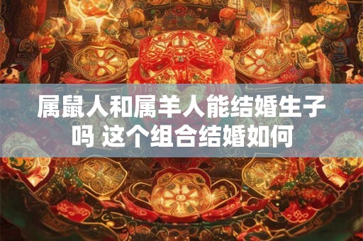 属鼠人和属羊人能结婚生子吗 这个组合结婚如何