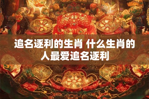 追名逐利的生肖 什么生肖的人最爱追名逐利