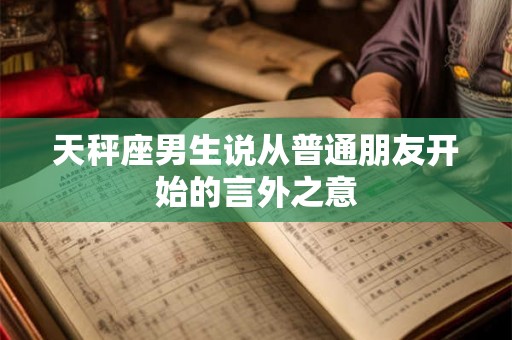 天秤座男生说从普通朋友开始的言外之意