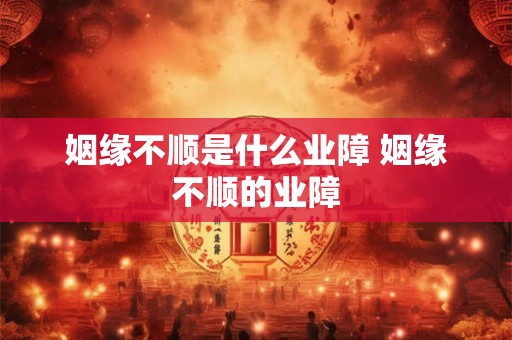 姻缘不顺是什么业障 姻缘不顺的业障
